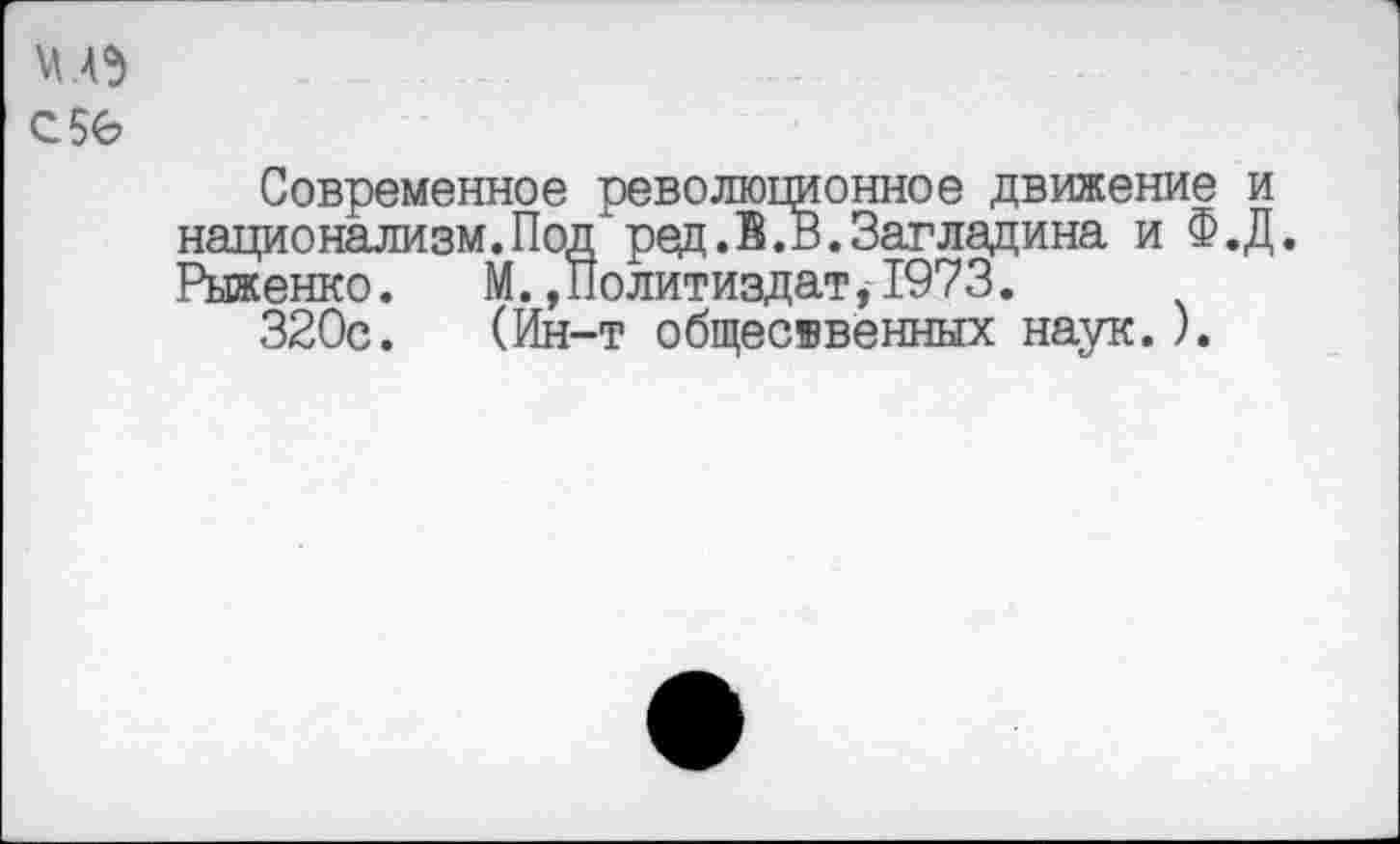 ﻿w c se
Современное революционное движение и национализм.Под ред.В.В.Загладина и Ф.Д. Рыженко. М.»Политиздат,1973.
320с. (Ин-т общественных наук.).